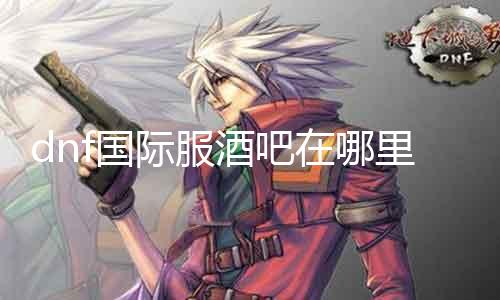 dnf国际服酒吧在哪里 寻找dnf国际服酒吧的方法和地址