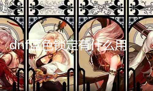 dnf蓝色锁定有什么用 探究dnf游戏中蓝色锁定的作用