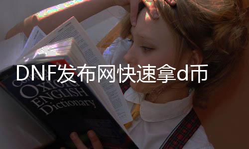 DNF发布网快速拿d币（怎么利用dnf赚人民币）