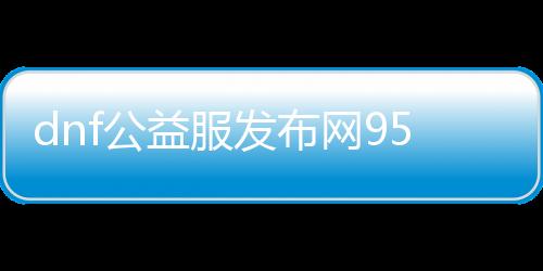 dnf公益服发布网95怀旧版本介绍,最新dnf公益服发布网95下载